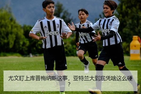尤文盯上库普梅纳斯这事，亚特兰大到底凭啥这么硬？