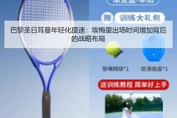 巴黎圣日耳曼年轻化提速：埃梅里出场时间增加背后的战略布局