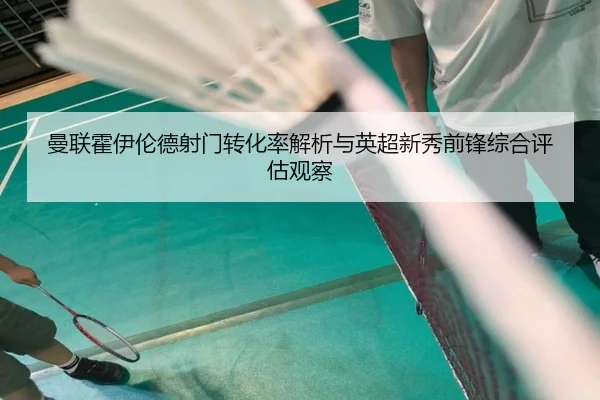 曼联霍伊伦德射门转化率解析与英超新秀前锋综合评估观察