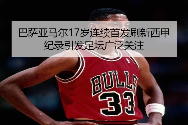 巴萨亚马尔17岁连续首发刷新西甲纪录引发足坛广泛关注
