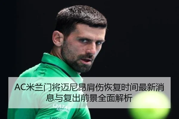 AC米兰门将迈尼昂肩伤恢复时间最新消息与复出前景全面解析