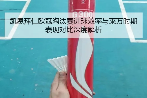 凯恩拜仁欧冠淘汰赛进球效率与莱万时期表现对比深度解析