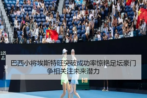 巴西小将埃斯特旺突破成功率惊艳足坛豪门争相关注未来潜力