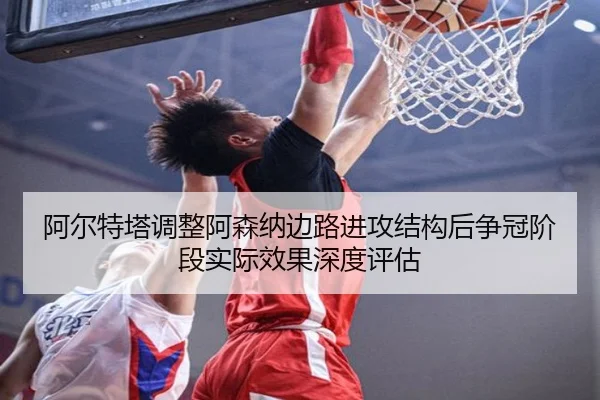 阿尔特塔调整阿森纳边路进攻结构后争冠阶段实际效果深度评估