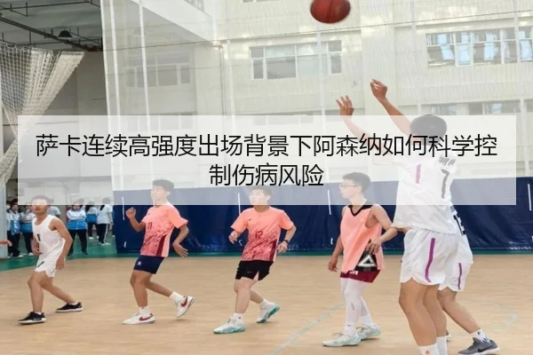 萨卡连续高强度出场背景下阿森纳如何科学控制伤病风险