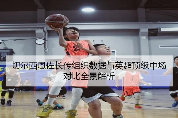 切尔西恩佐长传组织数据与英超顶级中场对比全景解析