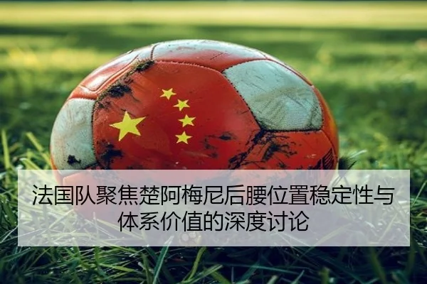 法国队聚焦楚阿梅尼后腰位置稳定性与体系价值的深度讨论
