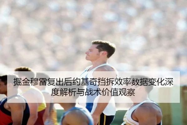 掘金穆雷复出后约基奇挡拆效率数据变化深度解析与战术价值观察