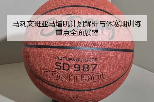 马刺文班亚马增肌计划解析与休赛期训练重点全面展望