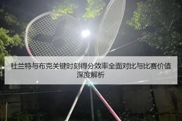 杜兰特与布克关键时刻得分效率全面对比与比赛价值深度解析