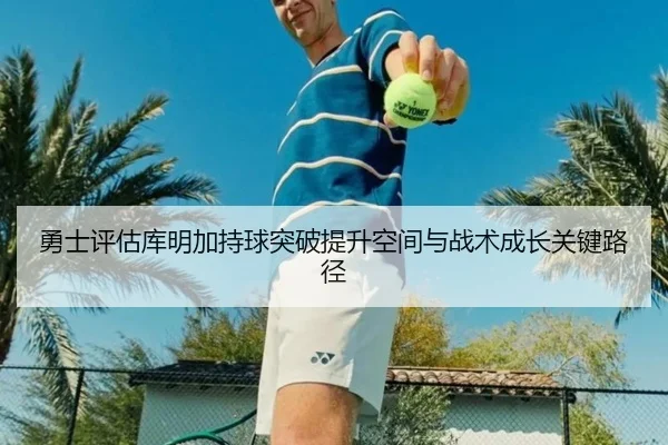 勇士评估库明加持球突破提升空间与战术成长关键路径
