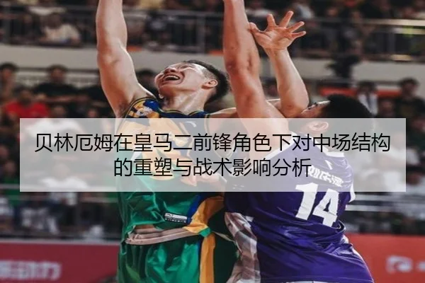 贝林厄姆在皇马二前锋角色下对中场结构的重塑与战术影响分析